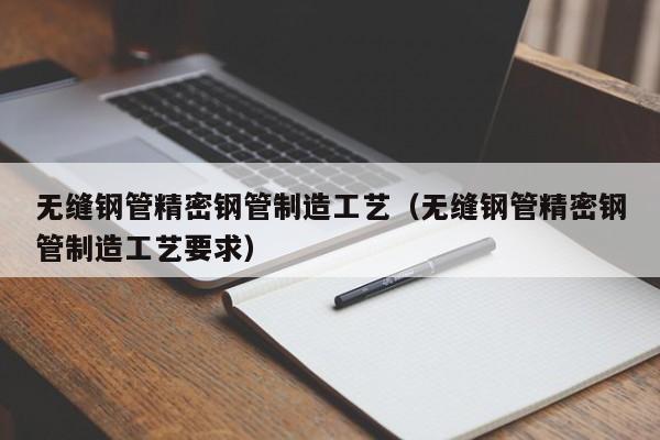 無縫鋼管精密鋼管制造工藝（無縫鋼管精密鋼管制造工藝要求）
