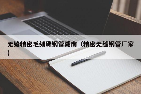 無縫精密毛細(xì)碳鋼管湖南（精密無縫鋼管廠家）