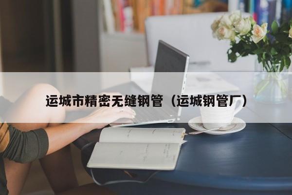 運城市精密無縫鋼管（運城鋼管廠）