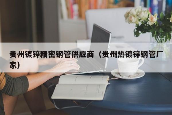 貴州鍍鋅精密鋼管供應(yīng)商（貴州熱鍍鋅鋼管廠家）