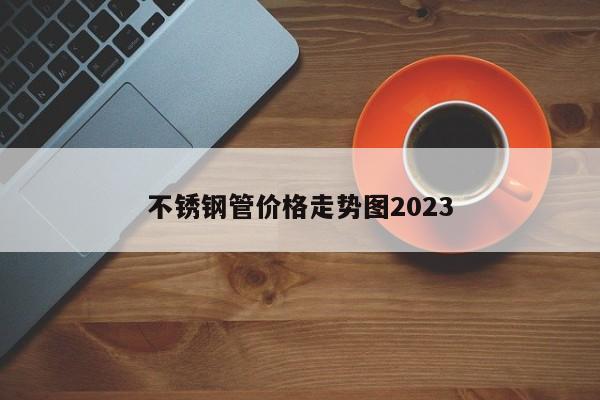 不銹鋼管價(jià)格走勢(shì)圖2023